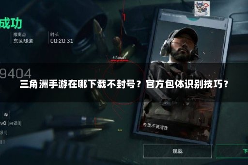 三角洲手游在哪下载不封号？官方包体识别技巧？